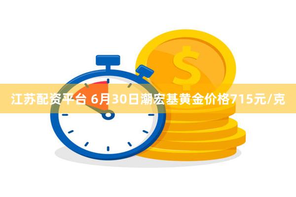 江苏配资平台 6月30日潮宏基黄金价格715元/克