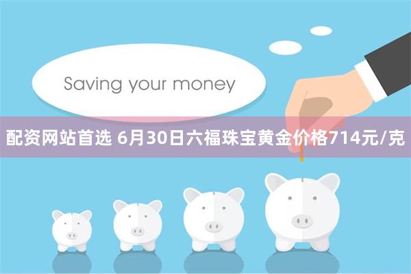 配资网站首选 6月30日六福珠宝黄金价格714元/克