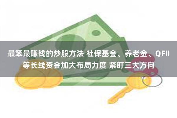 最笨最赚钱的炒股方法 社保基金、养老金、QFII等长线资金加大布局力度 紧盯三大方向