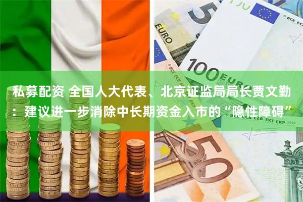 私募配资 全国人大代表、北京证监局局长贾文勤：建议进一步消除中长期资金入市的“隐性障碍”