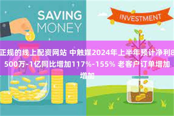 正规的线上配资网站 中触媒2024年上半年预计净利8500万-1亿同比增加117%-155% 老客户订单增加