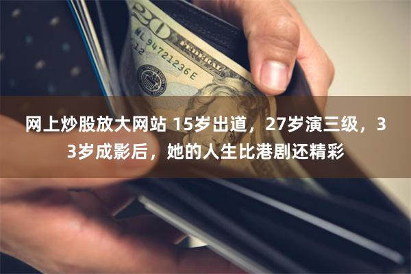 网上炒股放大网站 15岁出道，27岁演三级，33岁成影后，她的人生比港剧还精彩