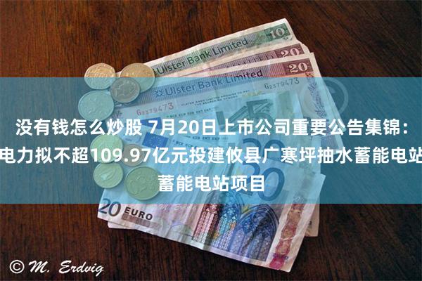 没有钱怎么炒股 7月20日上市公司重要公告集锦：长江电力拟不超109.97亿元投建攸县广寒坪抽水蓄能电站项目