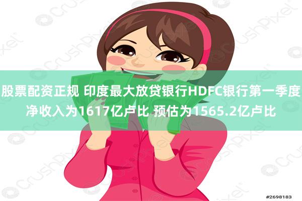 股票配资正规 印度最大放贷银行HDFC银行第一季度净收入为1617亿卢比 预估为1565.2亿卢比