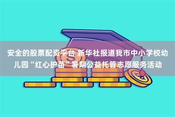 安全的股票配资平台 新华社报道我市中小学校幼儿园“红心护苗”暑期公益托管志愿服务活动