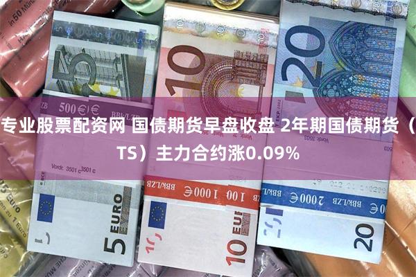 专业股票配资网 国债期货早盘收盘 2年期国债期货（TS）主力合约涨0.09%