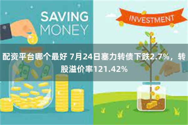 配资平台哪个最好 7月24日塞力转债下跌2.7%，转股溢价率121.42%