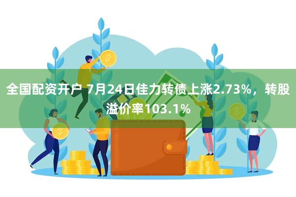 全国配资开户 7月24日佳力转债上涨2.73%，转股溢价率103.1%