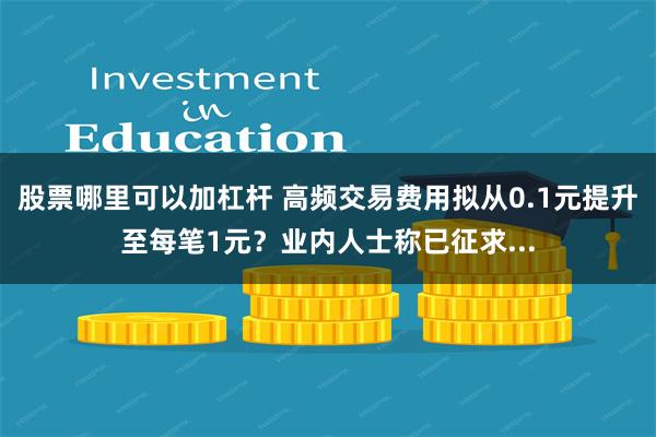 股票哪里可以加杠杆 高频交易费用拟从0.1元提升至每笔1元？业内人士称已征求...