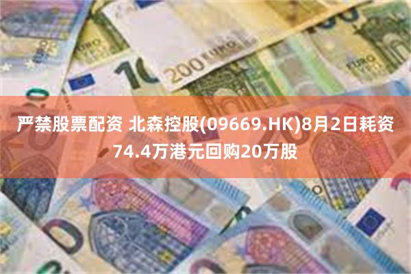 严禁股票配资 北森控股(09669.HK)8月2日耗资74.4万港元回购20万股