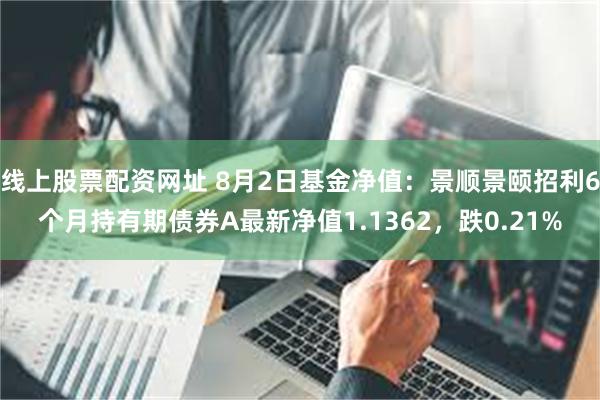 线上股票配资网址 8月2日基金净值：景顺景颐招利6个月持有期债券A最新净值1.1362，跌0.21%