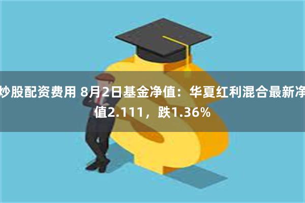 炒股配资费用 8月2日基金净值：华夏红利混合最新净值2.111，跌1.36%