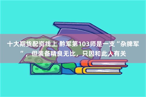 十大期货配资线上 黔军第103师是一支“杂牌军”，但装备精良无比，只因和此人有关