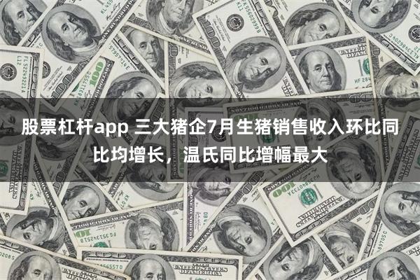 股票杠杆app 三大猪企7月生猪销售收入环比同比均增长，温氏同比增幅最大