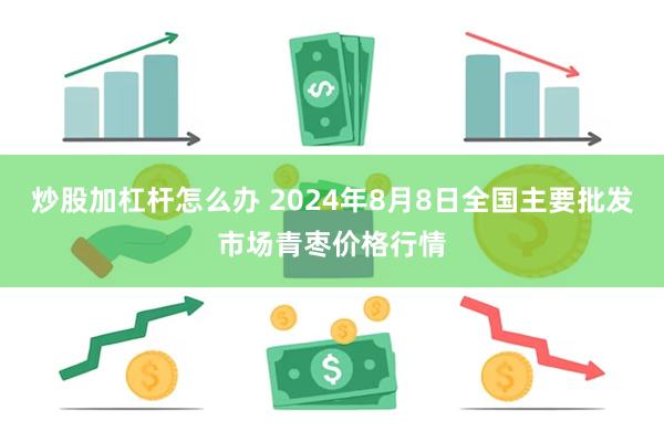 炒股加杠杆怎么办 2024年8月8日全国主要批发市场青枣价格行情