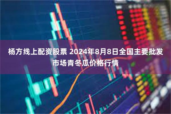 杨方线上配资股票 2024年8月8日全国主要批发市场青冬瓜价格行情