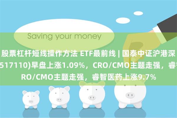 股票杠杆短线操作方法 ETF最前线 | 国泰中证沪港深创新药产业ETF(517110)早盘上涨1.09%，CRO/CMO主题走强，睿智医药上涨9.7%