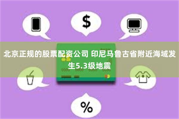 北京正规的股票配资公司 印尼马鲁古省附近海域发生5.3级地震