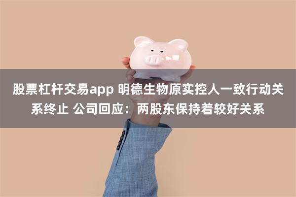 股票杠杆交易app 明德生物原实控人一致行动关系终止 公司回应：两股东保持着较好关系