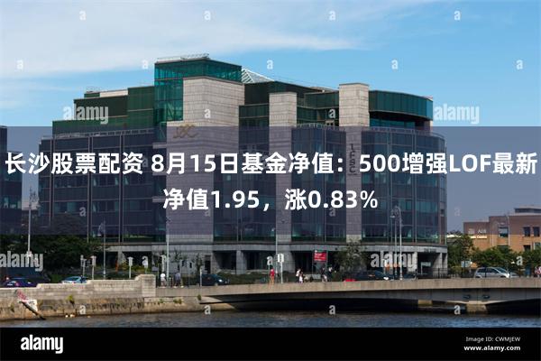 长沙股票配资 8月15日基金净值：500增强LOF最新净值1.95，涨0.83%