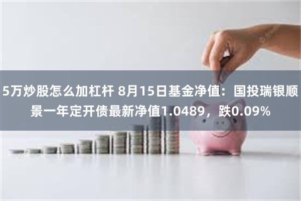 5万炒股怎么加杠杆 8月15日基金净值：国投瑞银顺景一年定开债最新净值1.0489，跌0.09%