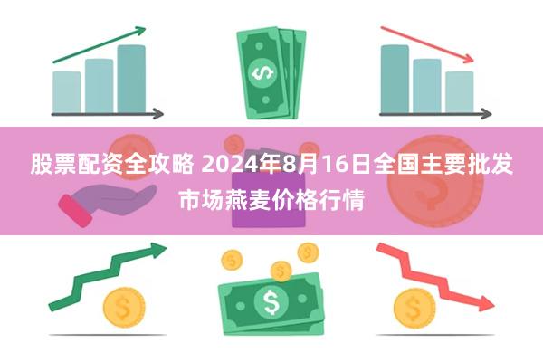 股票配资全攻略 2024年8月16日全国主要批发市场燕麦价格行情