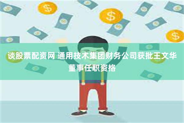 谈股票配资网 通用技术集团财务公司获批王文华董事任职资格