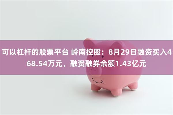 可以杠杆的股票平台 岭南控股：8月29日融资买入468.54万元，融资融券余额1.43亿元