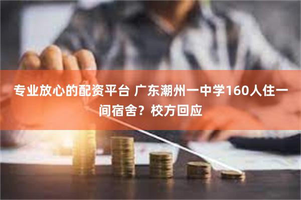 专业放心的配资平台 广东潮州一中学160人住一间宿舍？校方回应