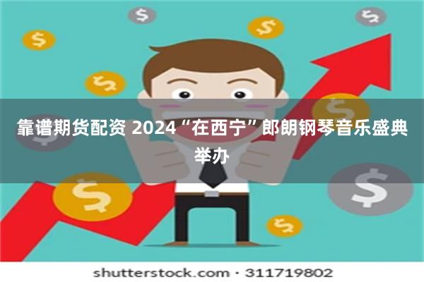 靠谱期货配资 2024“在西宁”郎朗钢琴音乐盛典举办