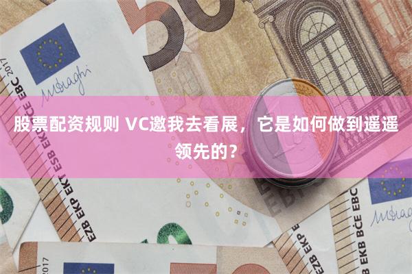 股票配资规则 VC邀我去看展，它是如何做到遥遥领先的？