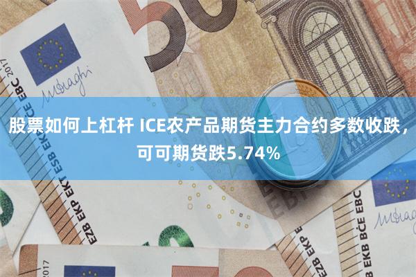 股票如何上杠杆 ICE农产品期货主力合约多数收跌，可可期货跌5.74%