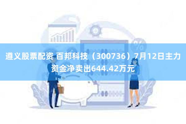 遵义股票配资 百邦科技（300736）7月12日主力资金净卖出644.42万元