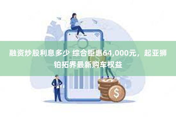 融资炒股利息多少 综合钜惠64,000元，起亚狮铂拓界最新购车权益