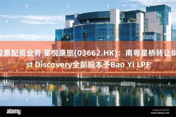 股票配资业务 星悦康旅(03662.HK)：南粤星桥转让Best Discovery全部股本予Bao Yi LPF