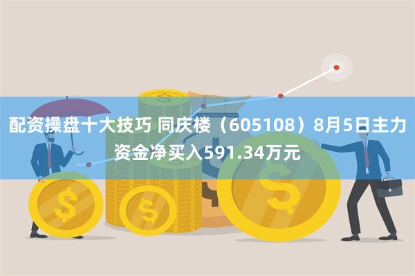 配资操盘十大技巧 同庆楼（605108）8月5日主力资金净买入591.34万元