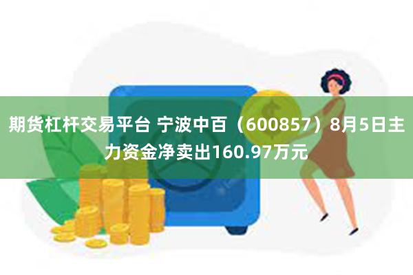 期货杠杆交易平台 宁波中百（600857）8月5日主力资金净卖出160.97万元