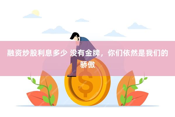 融资炒股利息多少 没有金牌，你们依然是我们的骄傲