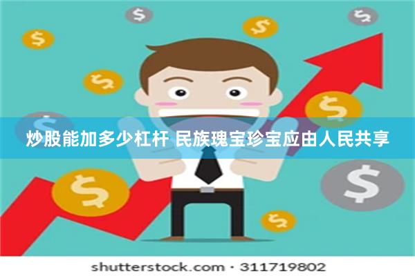 炒股能加多少杠杆 民族瑰宝珍宝应由人民共享