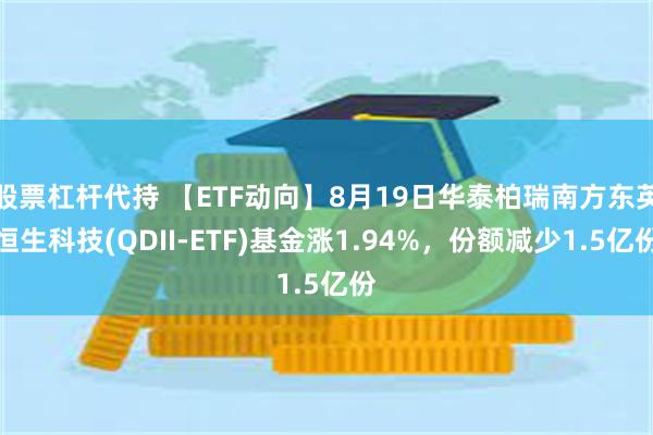 股票杠杆代持 【ETF动向】8月19日华泰柏瑞南方东英恒生科技(QDII-ETF)基金涨1.94%，份额减少1.5亿份