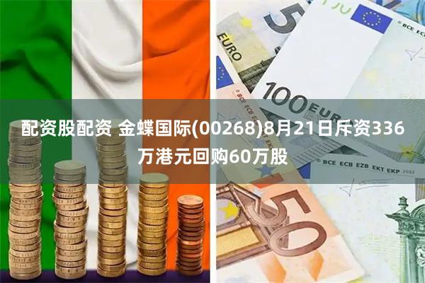 配资股配资 金蝶国际(00268)8月21日斥资336万港元回购60万股