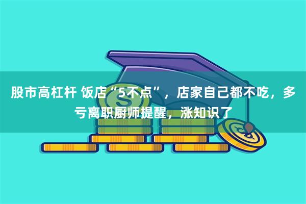 股市高杠杆 饭店“5不点”，店家自己都不吃，多亏离职厨师提醒，涨知识了