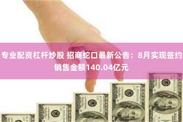 专业配资杠杆炒股 招商蛇口最新公告：8月实现签约销售金额140.04亿元