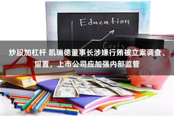 炒股加杠杆 凯瑞德董事长涉嫌行贿被立案调查、留置，上市公司应加强内部监管