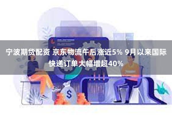 宁波期货配资 京东物流午后涨近5% 9月以来国际快递订单大幅增超40%