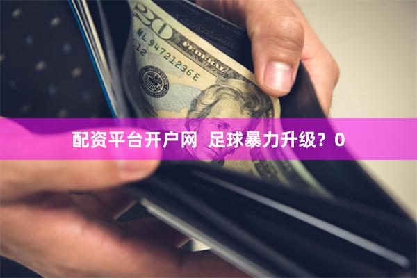 配资平台开户网  足球暴力升级？0