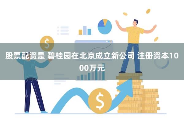 股票配资是 碧桂园在北京成立新公司 注册资本1000万元