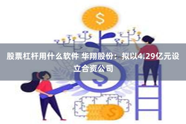 股票杠杆用什么软件 华翔股份：拟以4.29亿元设立合资公司