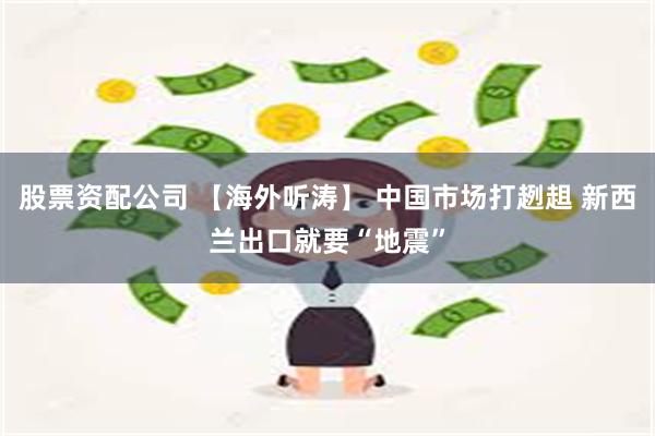 股票资配公司 【海外听涛】 中国市场打趔趄 新西兰出口就要“地震”