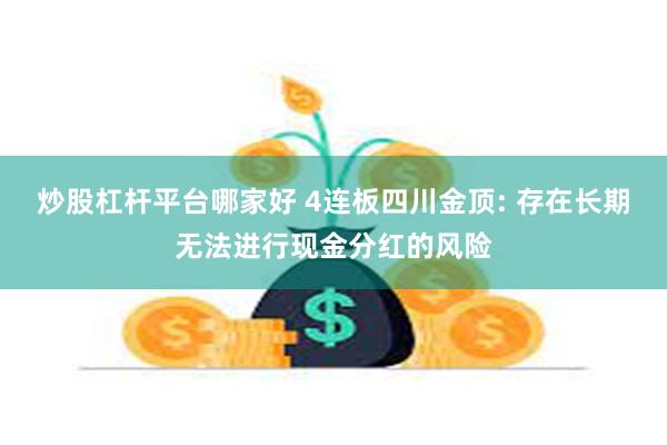 炒股杠杆平台哪家好 4连板四川金顶: 存在长期无法进行现金分红的风险